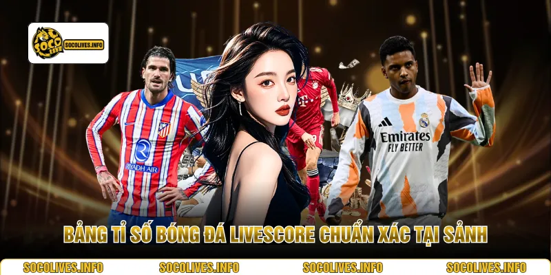 Bảng tỉ số bóng đá Livescore chuẩn xác tại sảnh