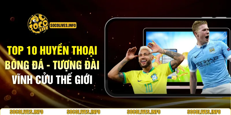 Top 10 Huyền Thoại Bóng Đá