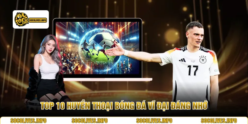 Top 10 huyền thoại bóng đá vĩ đại đáng nhớ